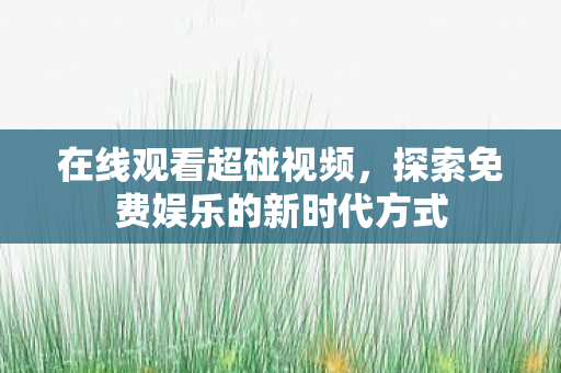 在线观看超碰视频，探索免费娱乐的新时代方式