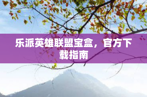 乐派英雄联盟宝盒,官方下载指南 乐派英雄联盟宝盒,官方下载指南