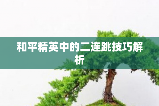 和平精英中的二连跳技巧解析 和平精英中的二连跳技巧解析