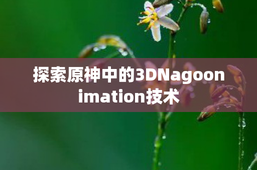 探索原神中的3DNagoonimation技术 探索原神中的3DNagoonimation技术