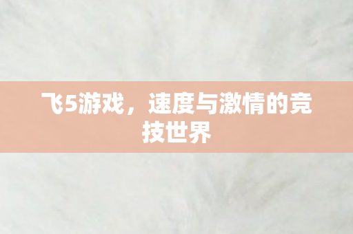 飞5游戏,速度与激情的竞技世界 飞5游戏,速度与激情的竞技世界
