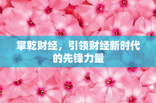 掌乾财经，引领财经新时代的先锋力量