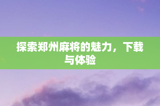 探索郑州麻将的魅力,下载与体验 探索郑州麻将的魅力,下载与体验