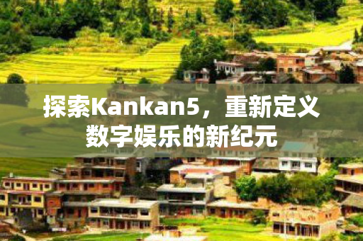 探索Kankan5,重新定义数字娱乐的新纪元 探索Kankan5,重新定义数字娱乐的新纪元