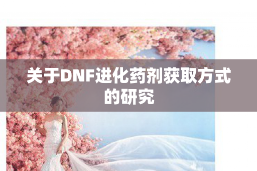 关于DNF进化药剂获取方式的研究 关于DNF进化药剂获取方式的研究