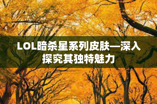 LOL暗杀星系列皮肤—深入探究其独特魅力 LOL暗杀星系列皮肤—深入探究其独特魅力