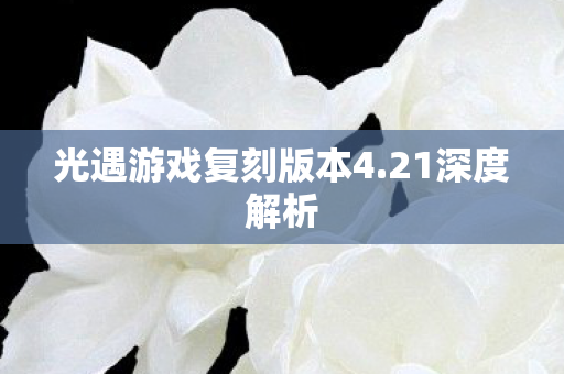 光遇游戏复刻版本4.21深度解析 光遇游戏复刻版本4.21深度解析