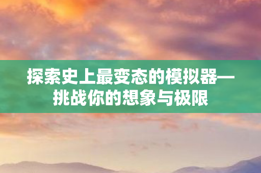 探索史上最变态的模拟器—挑战你的想象与极限 探索史上最变态的模拟器—挑战你的想象与极限