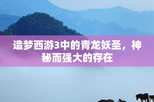 造梦西游3中的青龙妖圣，神秘而强大的存在