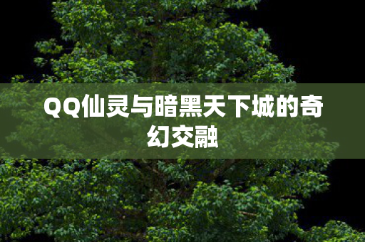 QQ仙灵与暗黑天下城的奇幻交融 QQ仙灵与暗黑天下城的奇幻交融