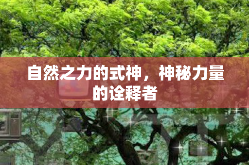 自然之力的式神,神秘力量的诠释者 自然之力的式神,神秘力量的诠释者