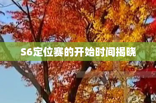S6定位赛的开始时间揭晓 S6定位赛的开始时间揭晓
