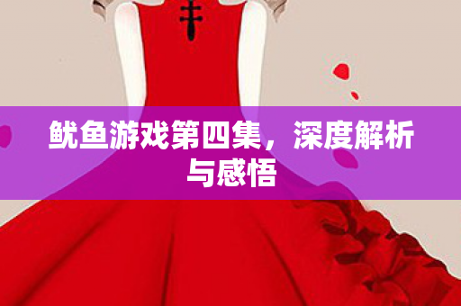 鱿鱼游戏第四集,深度解析与感悟 鱿鱼游戏第四集,深度解析与感悟