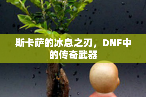 斯卡萨的冰息之刃,DNF中的传奇武器 斯卡萨的冰息之刃,DNF中的传奇武器