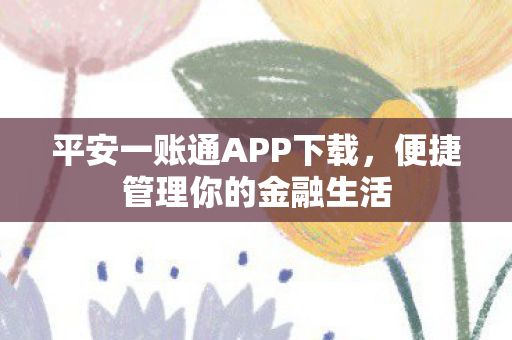 平安一账通APP下载,便捷管理你的金融生活 平安一账通APP下载,便捷管理你的金融生活