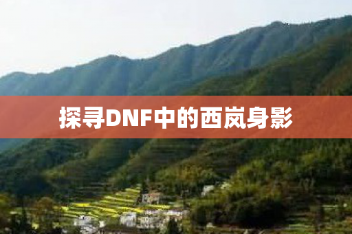 探寻DNF中的西岚身影 探寻DNF中的西岚身影