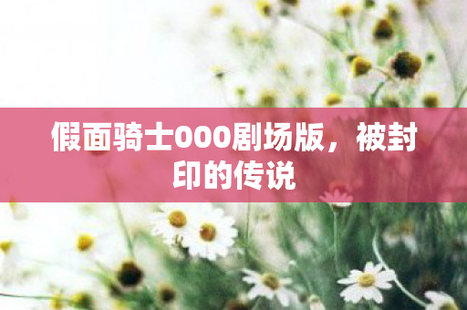 假面骑士000剧场版,被封印的传说 假面骑士000剧场版,被封印的传说