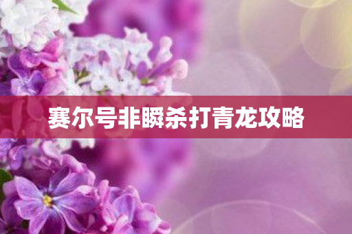 赛尔号非瞬杀打青龙攻略 赛尔号非瞬杀打青龙攻略