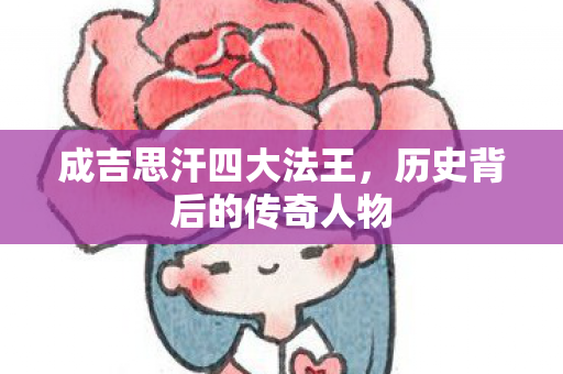 成吉思汗四大法王,历史背后的传奇人物 成吉思汗四大法王,历史背后的传奇人物