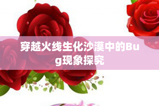 穿越火线生化沙漠中的Bug现象探究 穿越火线生化沙漠中的Bug现象探究