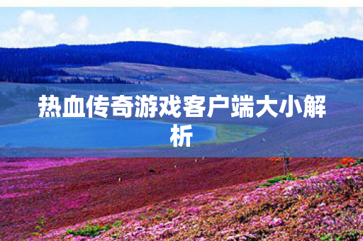 热血传奇游戏客户端大小解析