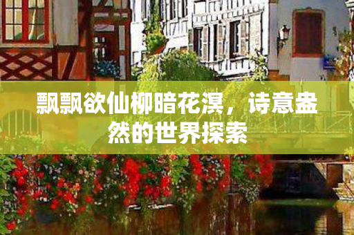 飘飘欲仙柳暗花溟,诗意盎然的世界探索 飘飘欲仙柳暗花溟,诗意盎然的世界探索