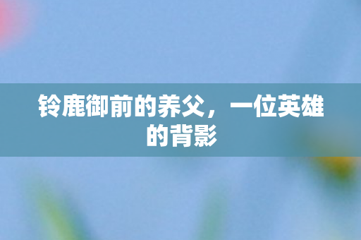 铃鹿御前的养父,一位英雄的背影 铃鹿御前的养父,一位英雄的背影