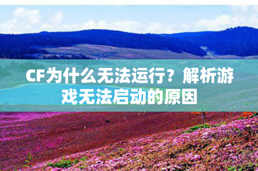 CF为什么无法运行？解析游戏无法启动的原因