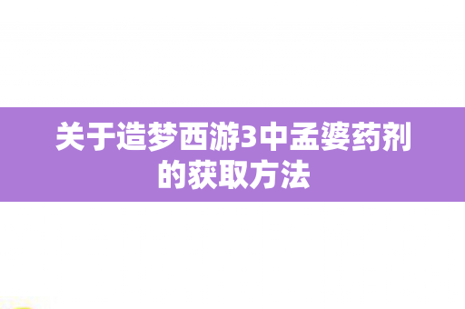关于造梦西游3中孟婆药剂的获取方法 关于造梦西游3中孟婆药剂的获取方法