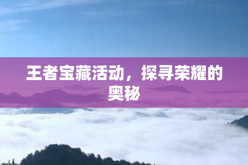 王者宝藏活动,探寻荣耀的奥秘 王者宝藏活动,探寻荣耀的奥秘