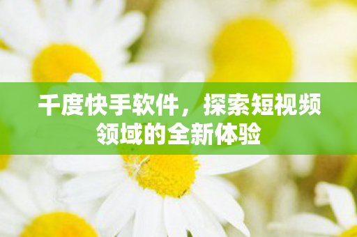 千度快手软件,探索短视频领域的全新体验 千度快手软件,探索短视频领域的全新体验