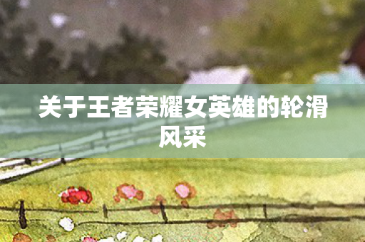 关于王者荣耀女英雄的轮滑风采 关于王者荣耀女英雄的轮滑风采