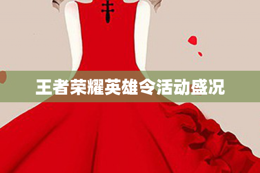 王者荣耀英雄令活动盛况 王者荣耀英雄令活动盛况