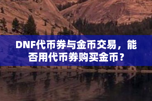DNF代币券与金币交易,能否用代币券购买金币? DNF代币券与金币交易,能否用代币券购买金币?