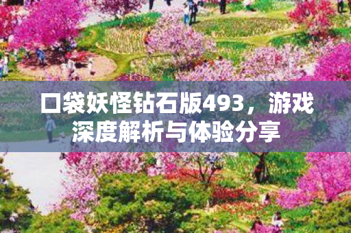 口袋妖怪钻石版493，游戏深度解析与体验分享