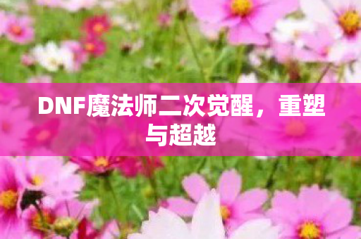 DNF魔法师二次觉醒,重塑与超越 DNF魔法师二次觉醒,重塑与超越