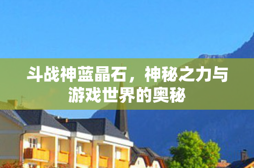 斗战神蓝晶石,神秘之力与游戏世界的奥秘 斗战神蓝晶石,神秘之力与游戏世界的奥秘
