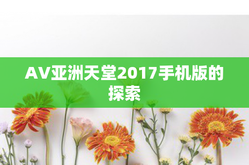 AV亚洲天堂2017手机版的探索 AV亚洲天堂2017手机版的探索