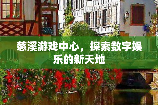 慈溪游戏中心,探索数字娱乐的新天地 慈溪游戏中心,探索数字娱乐的新天地