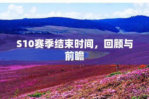 S10赛季结束时间，回顾与前瞻