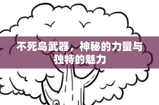 不死鸟武器,神秘的力量与独特的魅力 不死鸟武器,神秘的力量与独特的魅力
