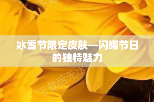 冰雪节限定皮肤—闪耀节日的独特魅力 冰雪节限定皮肤—闪耀节日的独特魅力