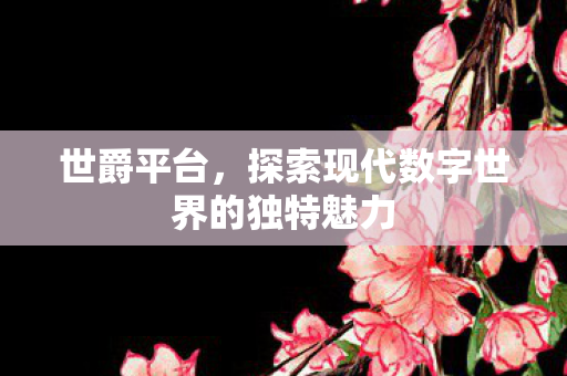 世爵平台,探索现代数字世界的独特魅力 世爵平台,探索现代数字世界的独特魅力