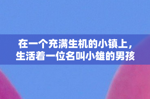 在一个充满生机的小镇上,生活着一位名叫小雄的男孩。他年纪尚小,正处于充满好奇和探索的年纪。这篇文章将讲述小雄的成长故事,关于他的经历、挑战以及内心的变化 在一个充满生机的小镇上,生活着一位名叫小雄的男孩。他年纪尚小,正处于充满好奇和探索的年纪。这篇文章将讲述小雄的成长故事,关于他的经历、挑战以及内心的变化