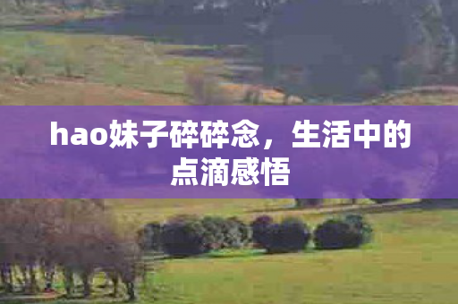 hao妹子碎碎念,生活中的点滴感悟 hao妹子碎碎念,生活中的点滴感悟