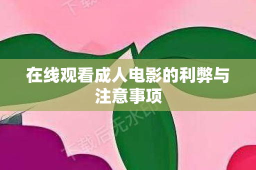 在线观看成人电影的利弊与注意事项 在线观看成人电影的利弊与注意事项