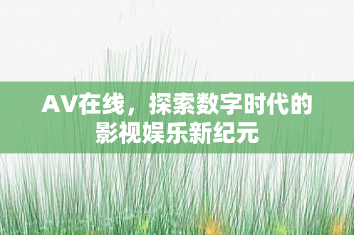 AV在线,探索数字时代的影视娱乐新纪元 AV在线,探索数字时代的影视娱乐新纪元