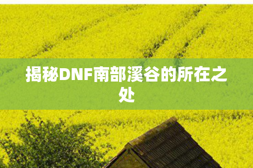 揭秘DNF南部溪谷的所在之处 揭秘DNF南部溪谷的所在之处