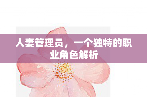 人妻管理员,一个独特的职业角色解析 人妻管理员,一个独特的职业角色解析