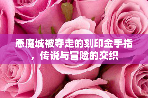 恶魔城被夺走的刻印金手指,传说与冒险的交织 恶魔城被夺走的刻印金手指,传说与冒险的交织